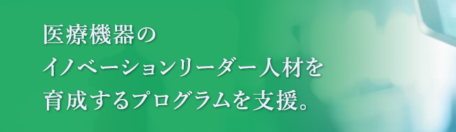 医療機器のイノベーションリーダー人材を育成するプログラムを支援。